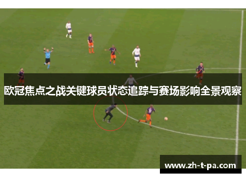 欧冠焦点之战关键球员状态追踪与赛场影响全景观察 欧冠焦点之战关键球员状态追踪与赛场影响全景观察