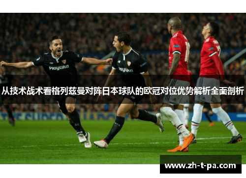 从技术战术看格列兹曼对阵日本球队的欧冠对位优势解析全面剖析