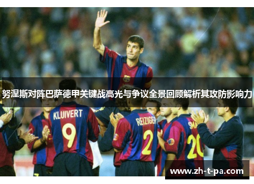 努涅斯对阵巴萨德甲关键战高光与争议全景回顾解析其攻防影响力