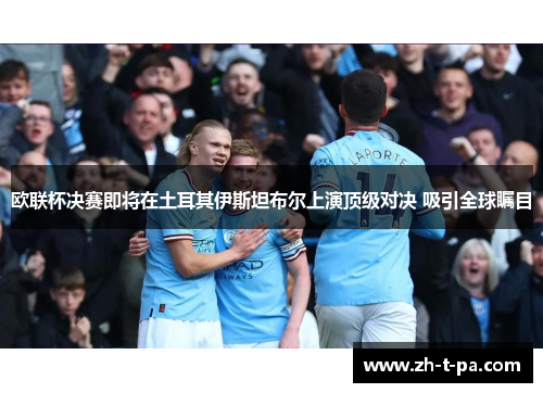 欧联杯决赛即将在土耳其伊斯坦布尔上演顶级对决 吸引全球瞩目 欧联杯决赛即将在土耳其伊斯坦布尔上演顶级对决 吸引全球瞩目
