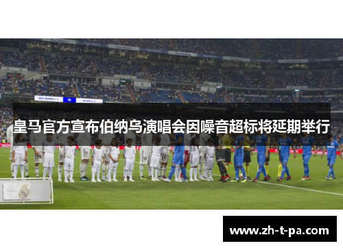 皇马官方宣布伯纳乌演唱会因噪音超标将延期举行