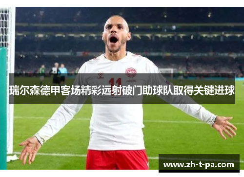 瑞尔森德甲客场精彩远射破门助球队取得关键进球 瑞尔森德甲客场精彩远射破门助球队取得关键进球