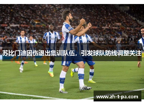 苏比门迪因伤退出集训队伍，引发球队防线调整关注