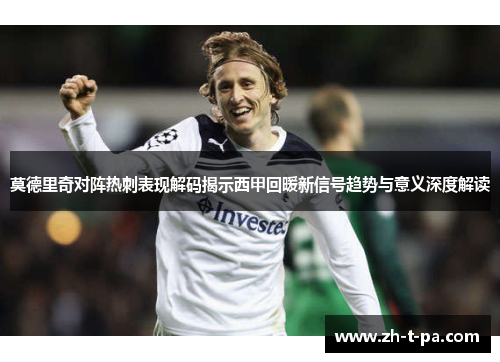 莫德里奇对阵热刺表现解码揭示西甲回暖新信号趋势与意义深度解读