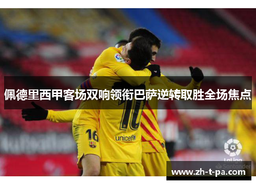佩德里西甲客场双响领衔巴萨逆转取胜全场焦点