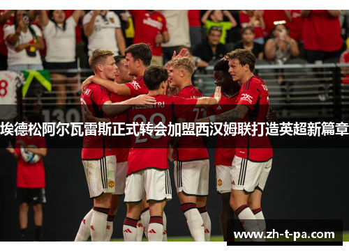 埃德松阿尔瓦雷斯正式转会加盟西汉姆联打造英超新篇章