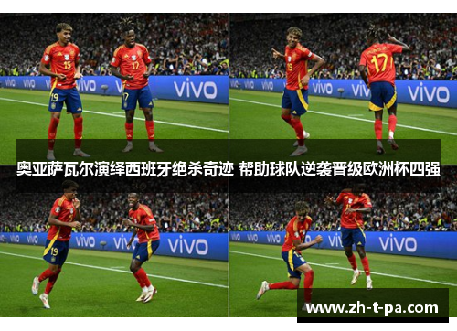 奥亚萨瓦尔演绎西班牙绝杀奇迹 帮助球队逆袭晋级欧洲杯四强