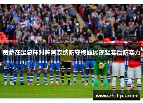 宽萨在足总杯对阵阿森纳防守稳健展现坚实后防实力