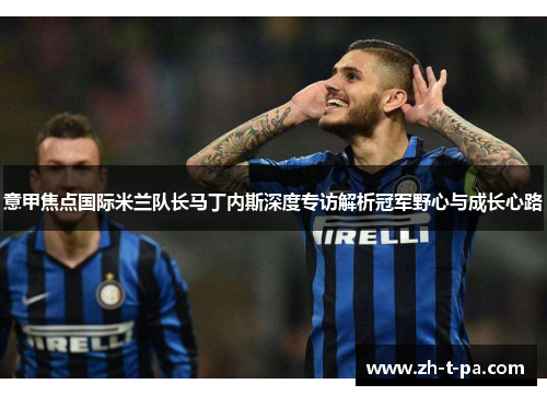 意甲焦点国际米兰队长马丁内斯深度专访解析冠军野心与成长心路