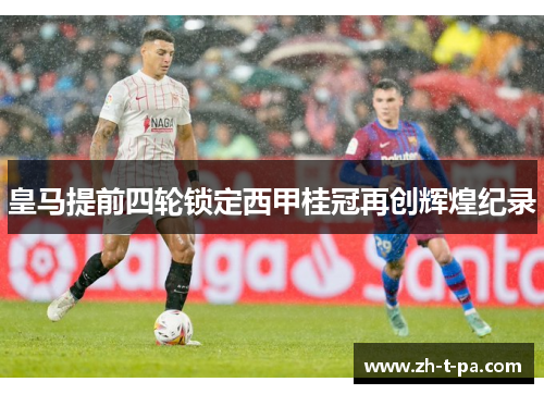 皇马提前四轮锁定西甲桂冠再创辉煌纪录