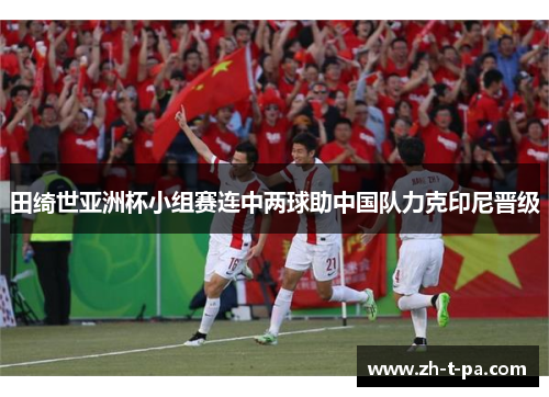 田绮世亚洲杯小组赛连中两球助中国队力克印尼晋级