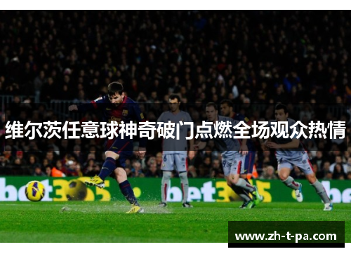 维尔茨任意球神奇破门点燃全场观众热情