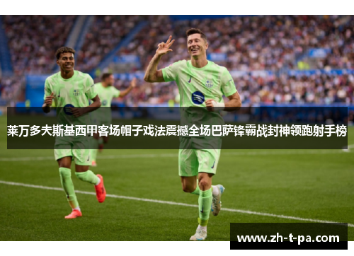 莱万多夫斯基西甲客场帽子戏法震撼全场巴萨锋霸战封神领跑射手榜