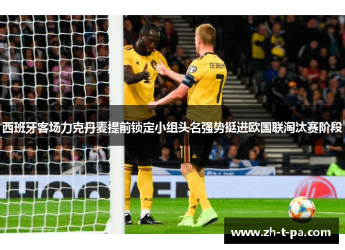 西班牙客场力克丹麦提前锁定小组头名强势挺进欧国联淘汰赛阶段
