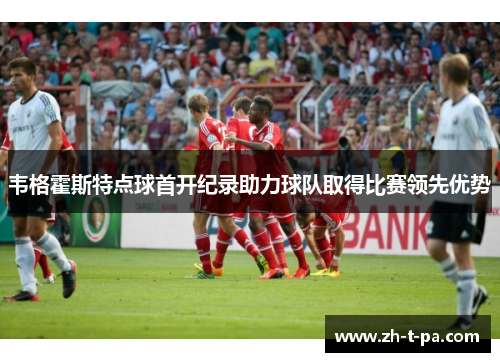 韦格霍斯特点球首开纪录助力球队取得比赛领先优势