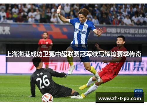 上海海港成功卫冕中超联赛冠军续写辉煌赛季传奇 上海海港成功卫冕中超联赛冠军续写辉煌赛季传奇