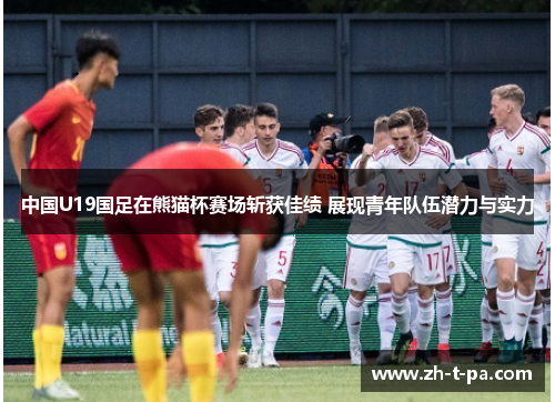 中国U19国足在熊猫杯赛场斩获佳绩 展现青年队伍潜力与实力 中国U19国足在熊猫杯赛场斩获佳绩 展现青年队伍潜力与实力