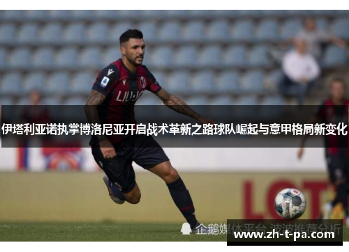 伊塔利亚诺执掌博洛尼亚开启战术革新之路球队崛起与意甲格局新变化 伊塔利亚诺执掌博洛尼亚开启战术革新之路球队崛起与意甲格局新变化