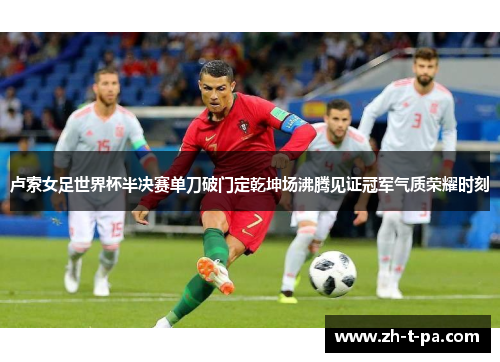 卢索女足世界杯半决赛单刀破门定乾坤场沸腾见证冠军气质荣耀时刻 卢索女足世界杯半决赛单刀破门定乾坤场沸腾见证冠军气质荣耀时刻