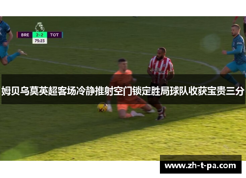 姆贝乌莫英超客场冷静推射空门锁定胜局球队收获宝贵三分 姆贝乌莫英超客场冷静推射空门锁定胜局球队收获宝贵三分
