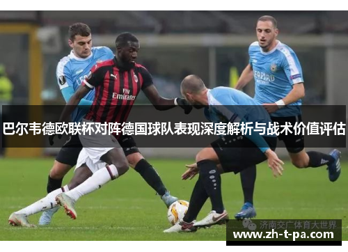 巴尔韦德欧联杯对阵德国球队表现深度解析与战术价值评估 巴尔韦德欧联杯对阵德国球队表现深度解析与战术价值评估
