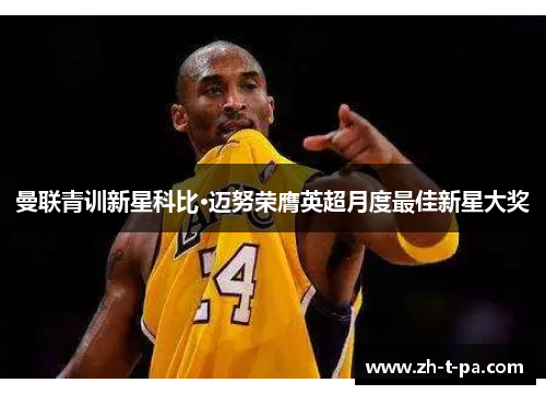 曼联青训新星科比·迈努荣膺英超月度最佳新星大奖 曼联青训新星科比·迈努荣膺英超月度最佳新星大奖