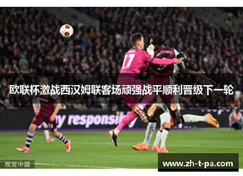 欧联杯激战西汉姆联客场顽强战平顺利晋级下一轮 欧联杯激战西汉姆联客场顽强战平顺利晋级下一轮