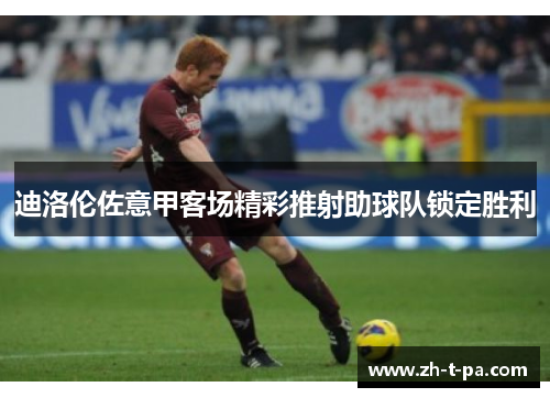 迪洛伦佐意甲客场精彩推射助球队锁定胜利 迪洛伦佐意甲客场精彩推射助球队锁定胜利