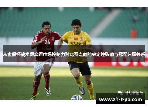 从世俱杯战术博弈看中场控制力对比赛走向的决定性影响与冠军归属关系 从世俱杯战术博弈看中场控制力对比赛走向的决定性影响与冠军归属关系