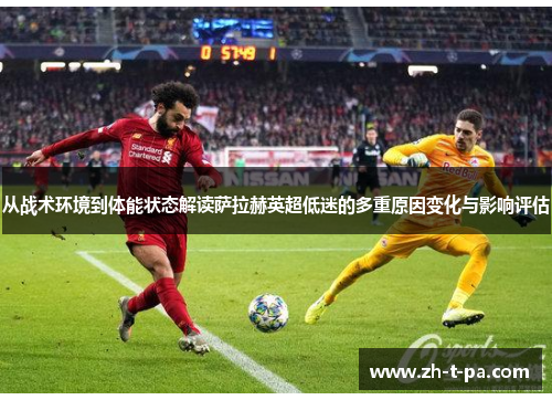 从战术环境到体能状态解读萨拉赫英超低迷的多重原因变化与影响评估 从战术环境到体能状态解读萨拉赫英超低迷的多重原因变化与影响评估