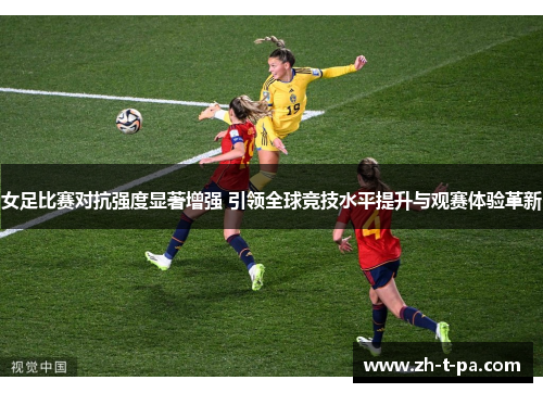 女足比赛对抗强度显著增强 引领全球竞技水平提升与观赛体验革新 女足比赛对抗强度显著增强 引领全球竞技水平提升与观赛体验革新