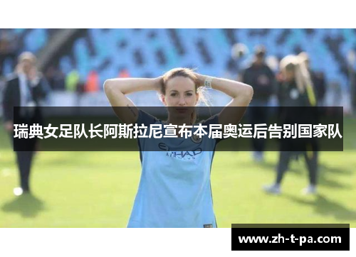 瑞典女足队长阿斯拉尼宣布本届奥运后告别国家队 瑞典女足队长阿斯拉尼宣布本届奥运后告别国家队