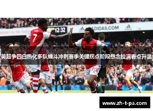 英超争四白热化多队缠斗冲刺赛季关键拐点阶段悬念拉满看点升温 英超争四白热化多队缠斗冲刺赛季关键拐点阶段悬念拉满看点升温