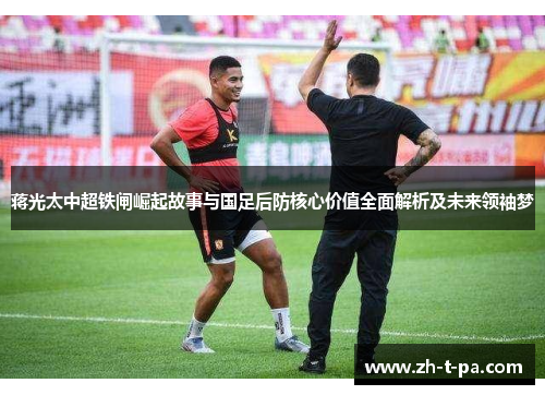 蒋光太中超铁闸崛起故事与国足后防核心价值全面解析及未来领袖梦