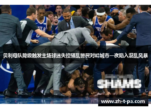 贝利母队降级触发主场球迷失控骚乱警民对峙城市一夜陷入混乱风暴 贝利母队降级触发主场球迷失控骚乱警民对峙城市一夜陷入混乱风暴