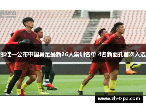 邵佳一公布中国男足最新26人集训名单 4名新面孔首次入选 邵佳一公布中国男足最新26人集训名单 4名新面孔首次入选